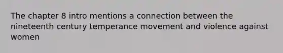 The chapter 8 intro mentions a connection between the nineteenth century temperance movement and violence against women