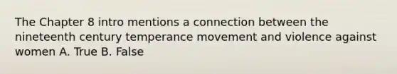 The Chapter 8 intro mentions a connection between the nineteenth century temperance movement and violence against women A. True B. False