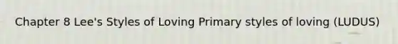 Chapter 8 Lee's Styles of Loving Primary styles of loving (LUDUS)