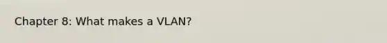 Chapter 8: What makes a VLAN?