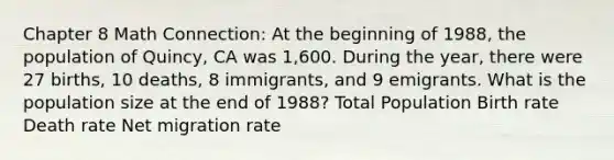 Chapter 8 Math Connection: At the beginning of 1988, the population of Quincy, CA was 1,600. During the year, there were 27 births, 10 deaths, 8 immigrants, and 9 emigrants. What is the population size at the end of 1988? Total Population Birth rate Death rate Net migration rate