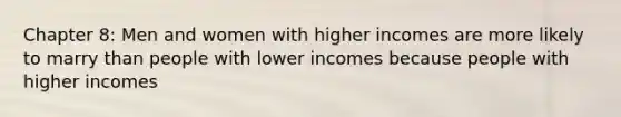 Chapter 8: Men and women with higher incomes are more likely to marry than people with lower incomes because people with higher incomes