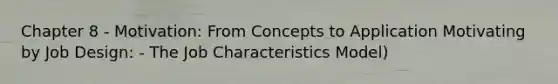 Chapter 8 - Motivation: From Concepts to Application Motivating by Job Design: - The Job Characteristics Model)