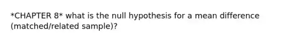 *CHAPTER 8* what is the null hypothesis for a mean difference (matched/related sample)?