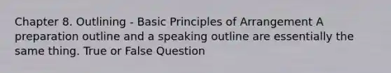 Chapter 8. Outlining - Basic Principles of Arrangement A preparation outline and a speaking outline are essentially the same thing. True or False Question