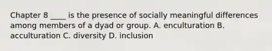 Chapter 8 ____ is the presence of socially meaningful differences among members of a dyad or group. A. enculturation B. acculturation C. diversity D. inclusion