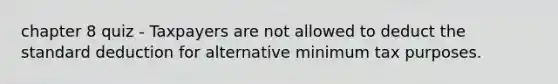 chapter 8 quiz - Taxpayers are not allowed to deduct the standard deduction for alternative minimum tax purposes.