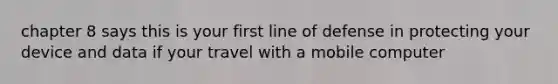 chapter 8 says this is your first line of defense in protecting your device and data if your travel with a mobile computer