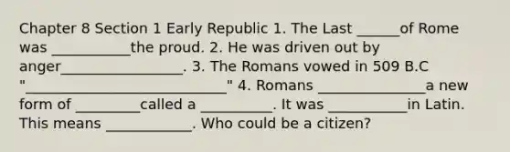 Chapter 8 Section 1 Early Republic 1. The Last ______of Rome was ___________the proud. 2. He was driven out by anger_________________. 3. The Romans vowed in 509 B.C "____________________________" 4. Romans _______________a new form of _________called a __________. It was ___________in Latin. This means ____________. Who could be a citizen?