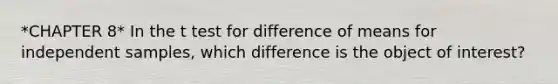 *CHAPTER 8* In the t test for difference of means for independent samples, which difference is the object of interest?