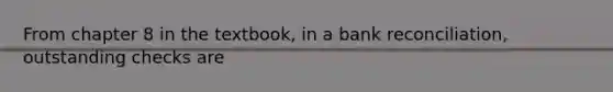 From chapter 8 in the textbook, in a bank reconciliation, outstanding checks are