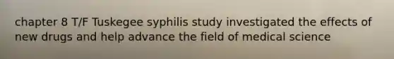 chapter 8 T/F Tuskegee syphilis study investigated the effects of new drugs and help advance the field of medical science