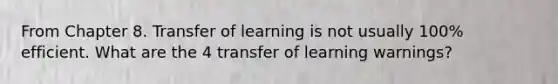 From Chapter 8. Transfer of learning is not usually 100% efficient. What are the 4 transfer of learning warnings?