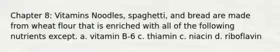 Chapter 8: Vitamins Noodles, spaghetti, and bread are made from wheat flour that is enriched with all of the following nutrients except. a. vitamin B-6 c. thiamin c. niacin d. riboflavin