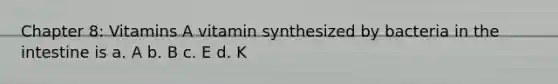 Chapter 8: Vitamins A vitamin synthesized by bacteria in the intestine is a. A b. B c. E d. K