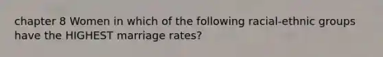 chapter 8 Women in which of the following racial-ethnic groups have the HIGHEST marriage rates?