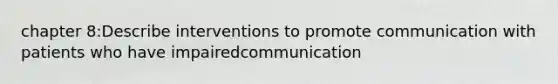 chapter 8:Describe interventions to promote communication with patients who have impairedcommunication