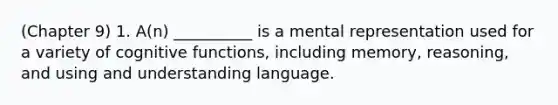 (Chapter 9) 1. A(n) __________ is a mental representation used for a variety of cognitive functions, including memory, reasoning, and using and understanding language.