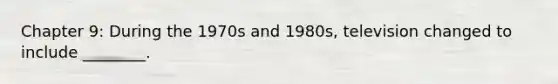 Chapter 9: During the 1970s and 1980s, television changed to include ________.