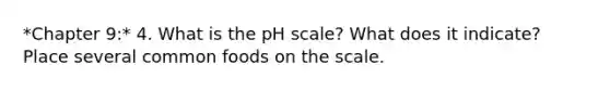 *Chapter 9:* 4. What is the pH scale? What does it indicate? Place several common foods on the scale.