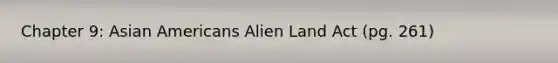 Chapter 9: Asian Americans Alien Land Act (pg. 261)