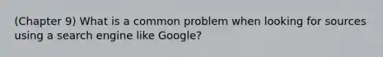 (Chapter 9) What is a common problem when looking for sources using a search engine like Google?