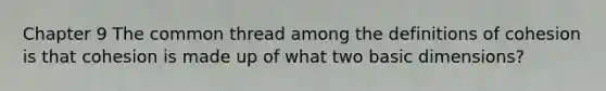 Chapter 9 The common thread among the definitions of cohesion is that cohesion is made up of what two basic dimensions?