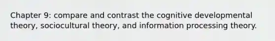 Chapter 9: compare and contrast the cognitive developmental theory, sociocultural theory, and information processing theory.