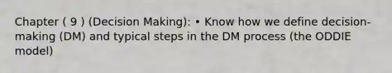 Chapter ( 9 ) (Decision Making): • Know how we define decision-making (DM) and typical steps in the DM process (the ODDIE model)