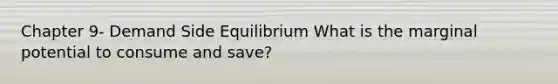 Chapter 9- Demand Side Equilibrium What is the marginal potential to consume and save?