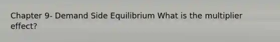 Chapter 9- Demand Side Equilibrium What is the multiplier effect?