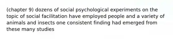 (chapter 9) dozens of social psychological experiments on the topic of social facilitation have employed people and a variety of animals and insects one consistent finding had emerged from these many studies