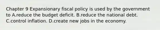 Chapter 9 Expansionary fiscal policy is used by the government to A.reduce the budget deficit. B.reduce the national debt. C.control inflation. D.create new jobs in the economy.