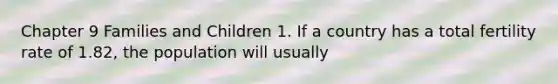 Chapter 9 Families and Children 1. If a country has a total fertility rate of 1.82, the population will usually