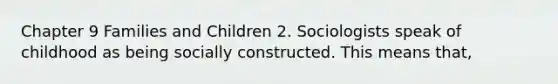 Chapter 9 Families and Children 2. Sociologists speak of childhood as being socially constructed. This means that,