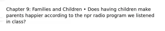 Chapter 9: Families and Children • Does having children make parents happier according to the npr radio program we listened in class?