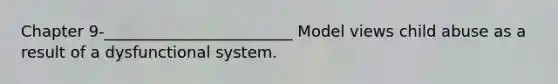 Chapter 9-________________________ Model views child abuse as a result of a dysfunctional system.