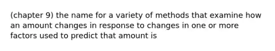 (chapter 9) the name for a variety of methods that examine how an amount changes in response to changes in one or more factors used to predict that amount is