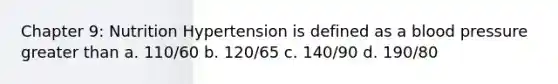 Chapter 9: Nutrition Hypertension is defined as a blood pressure greater than a. 110/60 b. 120/65 c. 140/90 d. 190/80