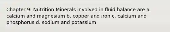 Chapter 9: Nutrition Minerals involved in fluid balance are a. calcium and magnesium b. copper and iron c. calcium and phosphorus d. sodium and potassium