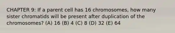 CHAPTER 9: If a parent cell has 16 chromosomes, how many sister chromatids will be present after duplication of the chromosomes? (A) 16 (B) 4 (C) 8 (D) 32 (E) 64