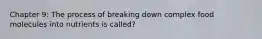 Chapter 9: The process of breaking down complex food molecules into nutrients is called?