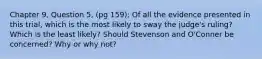 Chapter 9, Question 5, (pg 159): Of all the evidence presented in this trial, which is the most likely to sway the judge's ruling? Which is the least likely? Should Stevenson and O'Conner be concerned? Why or why not?