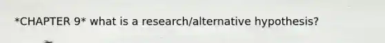 *CHAPTER 9* what is a research/alternative hypothesis?