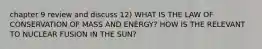 chapter 9 review and discuss 12) WHAT IS THE LAW OF CONSERVATION OF MASS AND ENERGY? HOW IS THE RELEVANT TO NUCLEAR FUSION IN THE SUN?