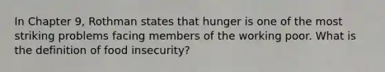 In Chapter 9, Rothman states that hunger is one of the most striking problems facing members of the working poor. What is the definition of food insecurity?