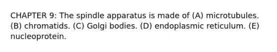 CHAPTER 9: The spindle apparatus is made of (A) microtubules. (B) chromatids. (C) Golgi bodies. (D) endoplasmic reticulum. (E) nucleoprotein.