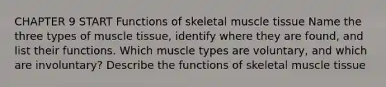 CHAPTER 9 START Functions of skeletal muscle tissue Name the three types of muscle tissue, identify where they are found, and list their functions. Which muscle types are voluntary, and which are involuntary? Describe the functions of skeletal muscle tissue