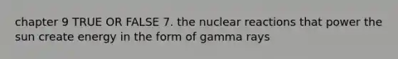 chapter 9 TRUE OR FALSE 7. the nuclear reactions that power the sun create energy in the form of gamma rays