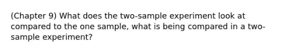 (Chapter 9) What does the two-sample experiment look at compared to the one sample, what is being compared in a two-sample experiment?